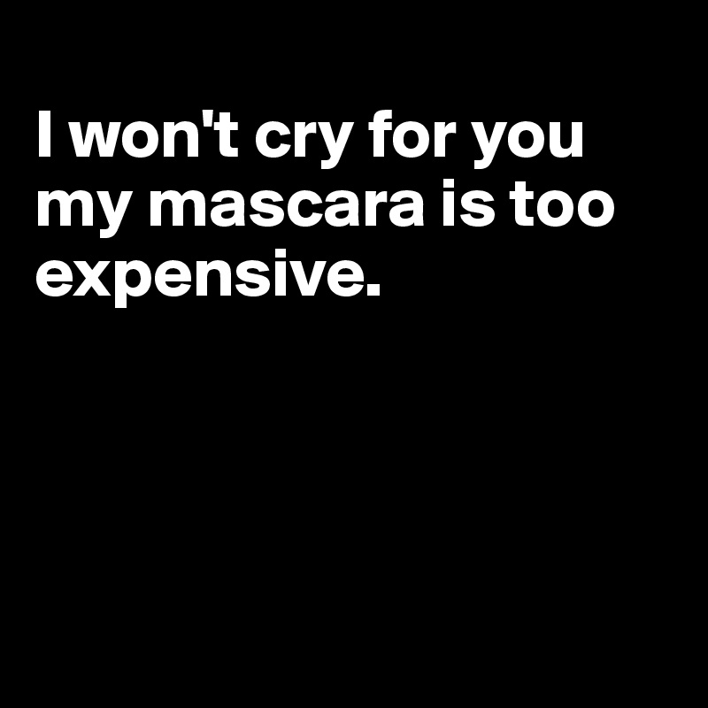 
I won't cry for you my mascara is too expensive.




