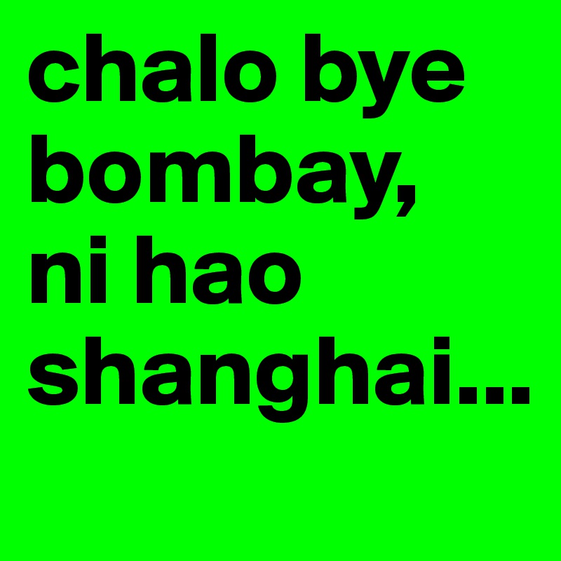 chalo bye bombay,  ni hao shanghai...