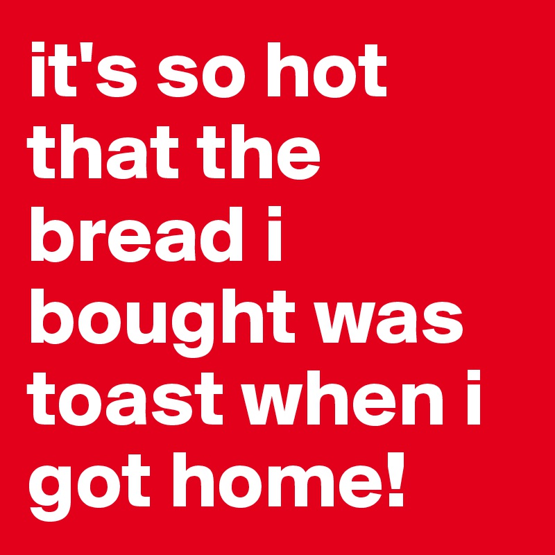 it's so hot that the bread i bought was toast when i got home!
