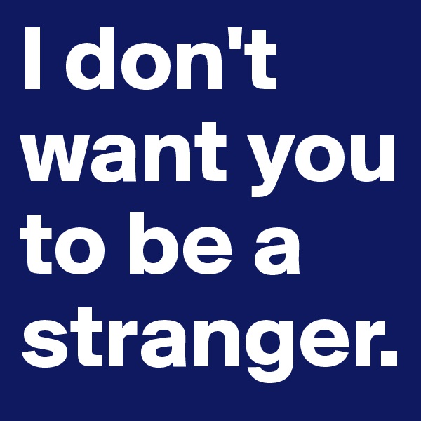 I don't want you to be a stranger.