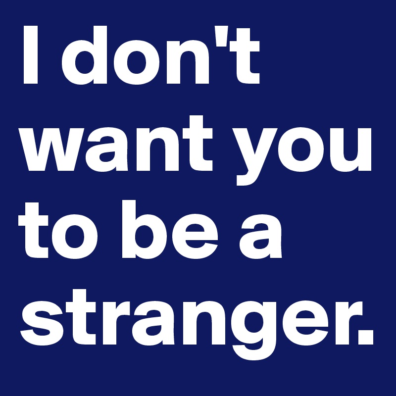 I don't want you to be a stranger.