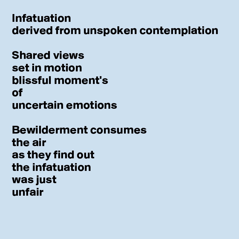 Infatuation
derived from unspoken contemplation

Shared views
set in motion
blissful moment's
of 
uncertain emotions

Bewilderment consumes
the air
as they find out
the infatuation 
was just 
unfair
 
