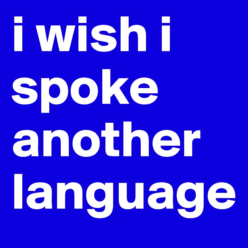 i-wish-i-spoke-another-language-post-by-idunnowhoiam-on-boldomatic