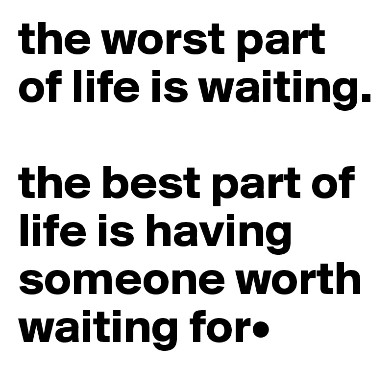 the worst part of life is waiting.

the best part of life is having someone worth waiting for•