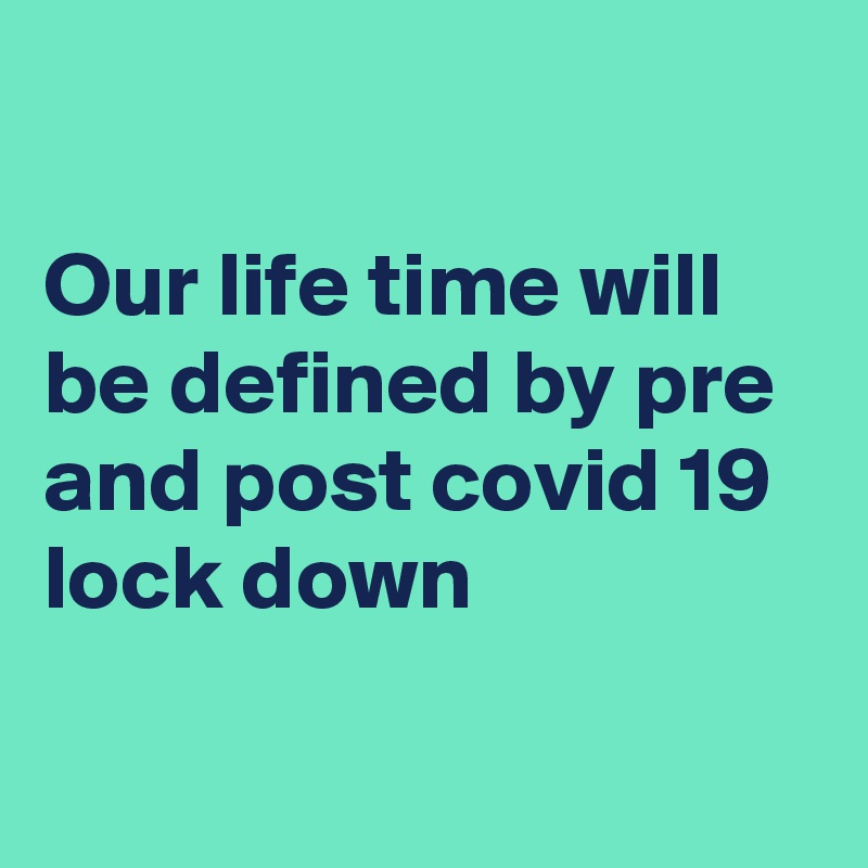 

Our life time will be defined by pre and post covid 19 lock down

