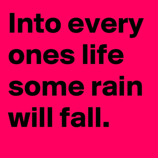 Into every ones life some rain will fall.