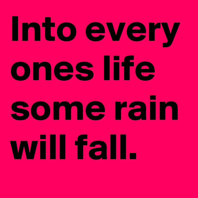 Into every ones life some rain will fall.