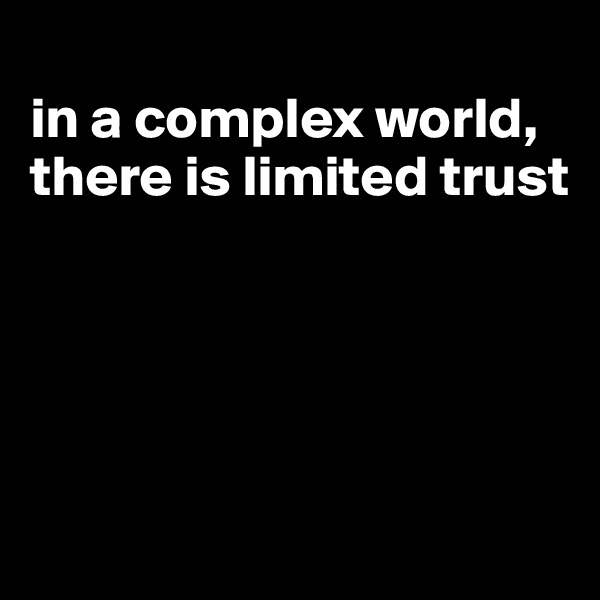 
in a complex world, there is limited trust





