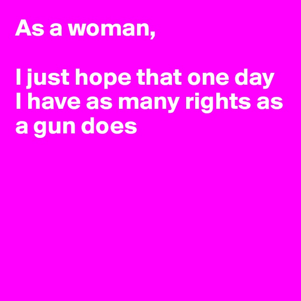 As a woman,

I just hope that one day I have as many rights as a gun does





