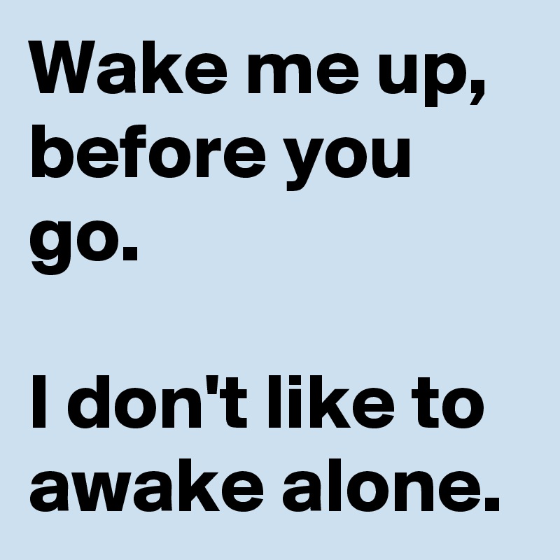 Wake me up, before you go. 

I don't like to awake alone.