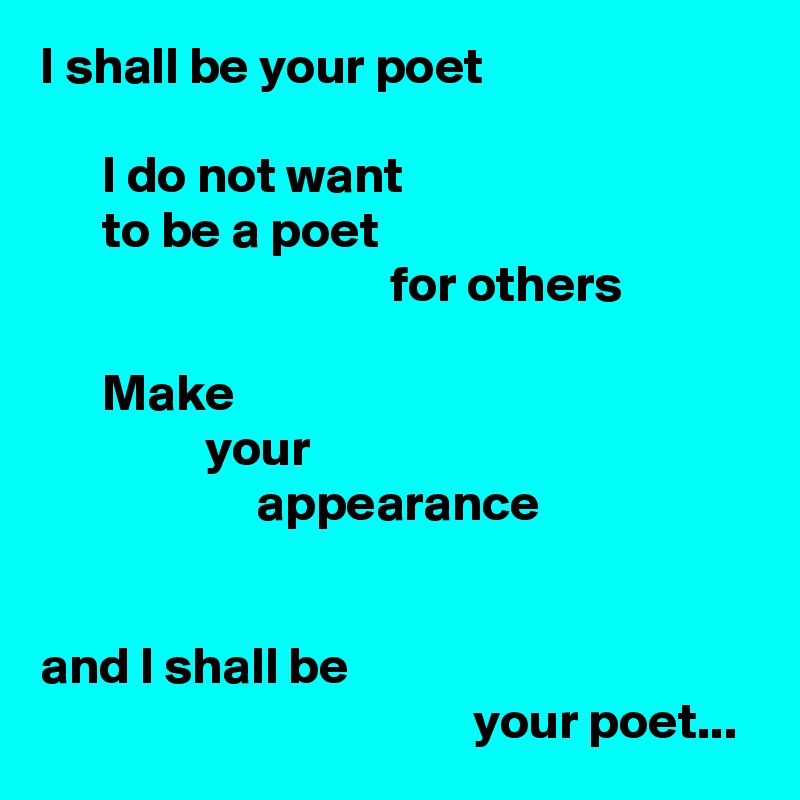 I shall be your poet

      I do not want
      to be a poet
                                  for others

      Make
                your
                     appearance


and I shall be
                                          your poet...