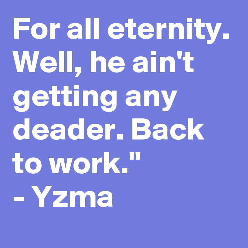 For all eternity. Well, he ain't getting any deader. Back to work." 
- Yzma