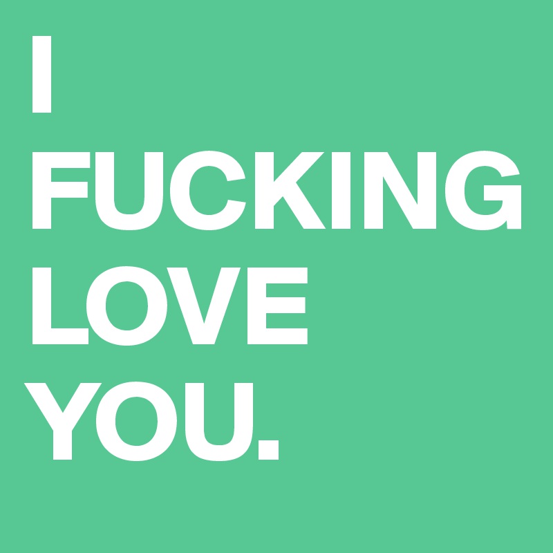 I FUCKING        LOVE YOU.              