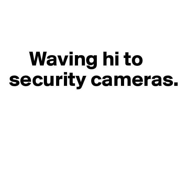 

     Waving hi to security cameras. 



