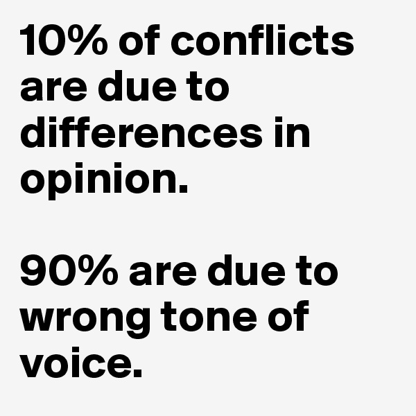 10% of conflicts are due to differences in opinion. 

90% are due to wrong tone of voice.