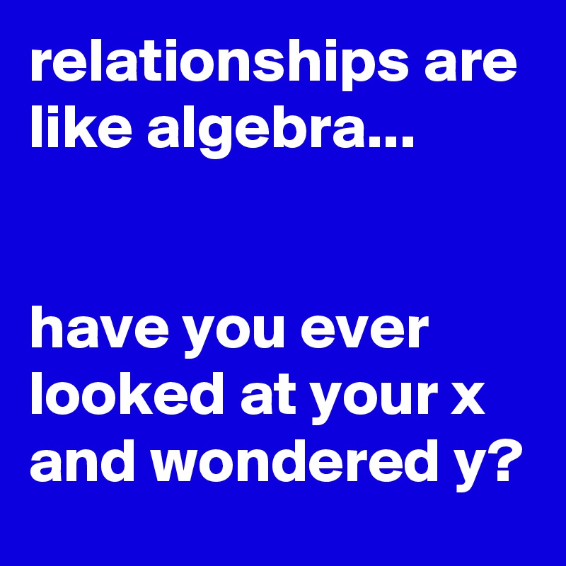 relationships are like algebra...


have you ever looked at your x and wondered y?