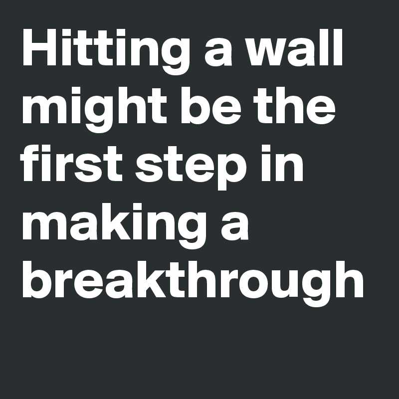 Hitting a wall might be the first step in making a breakthrough