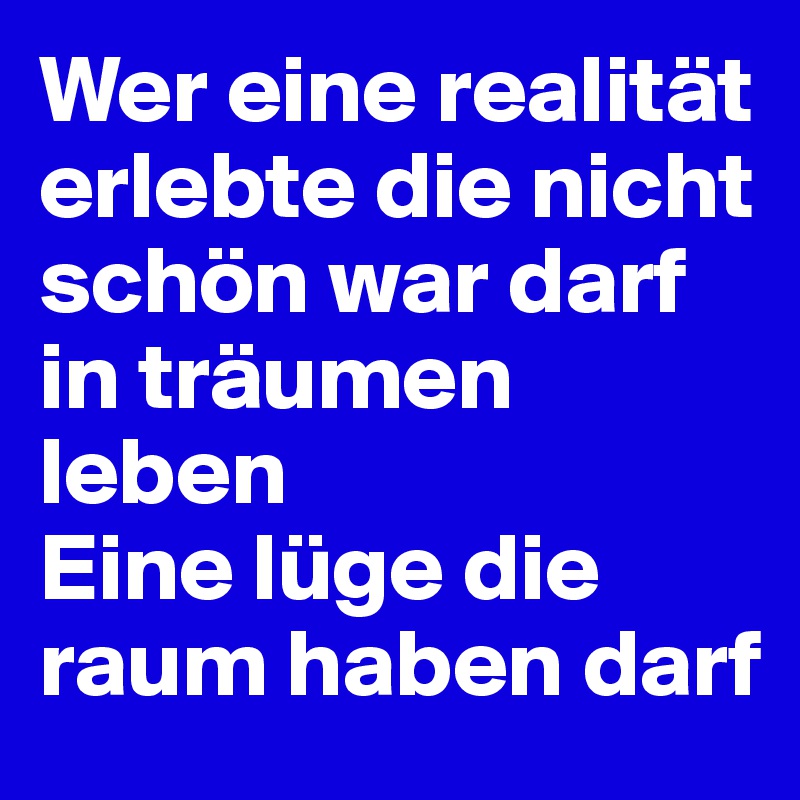 Wer eine realität erlebte die nicht schön war darf in träumen leben
Eine lüge die raum haben darf