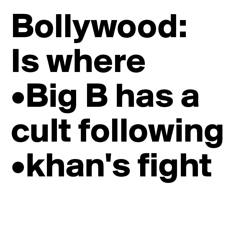 Bollywood:
Is where 
•Big B has a cult following
•khan's fight
