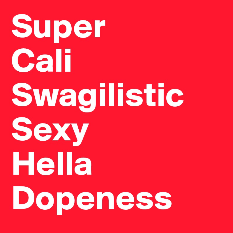 Super
Cali
Swagilistic
Sexy
Hella
Dopeness