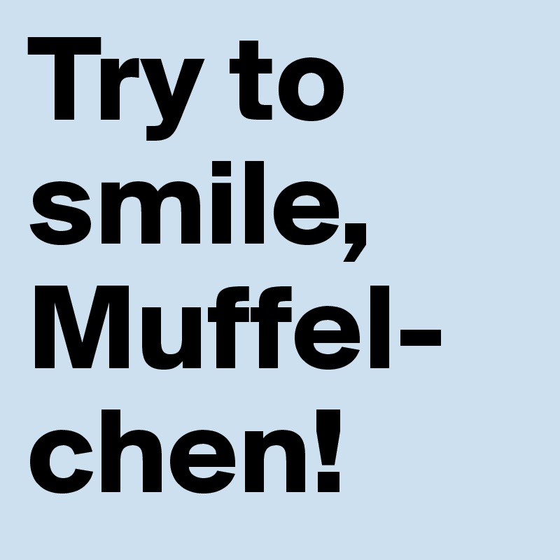 Try to smile, Muffel-chen!