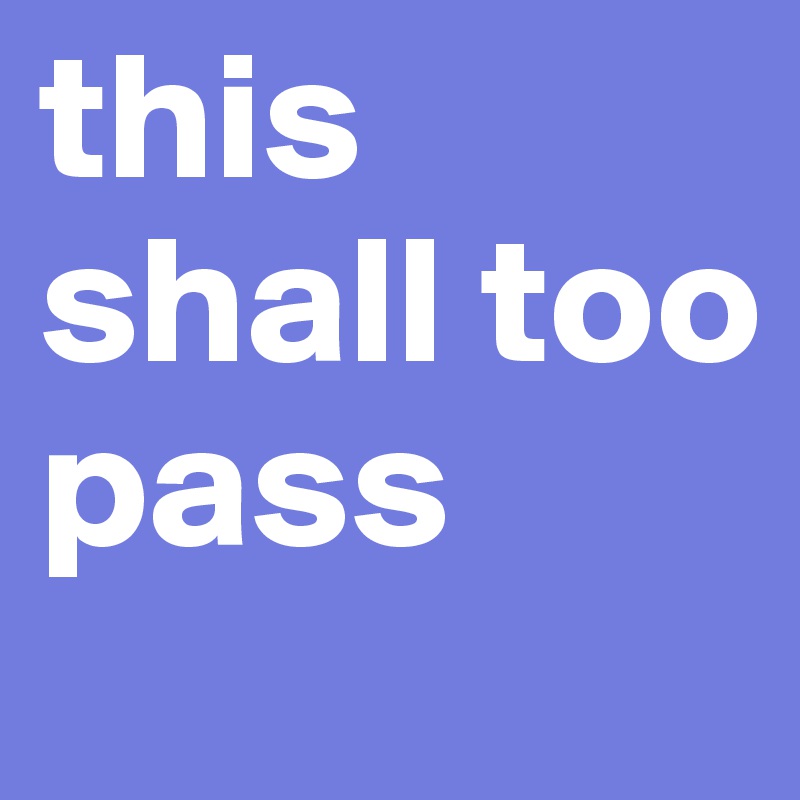this shall too pass