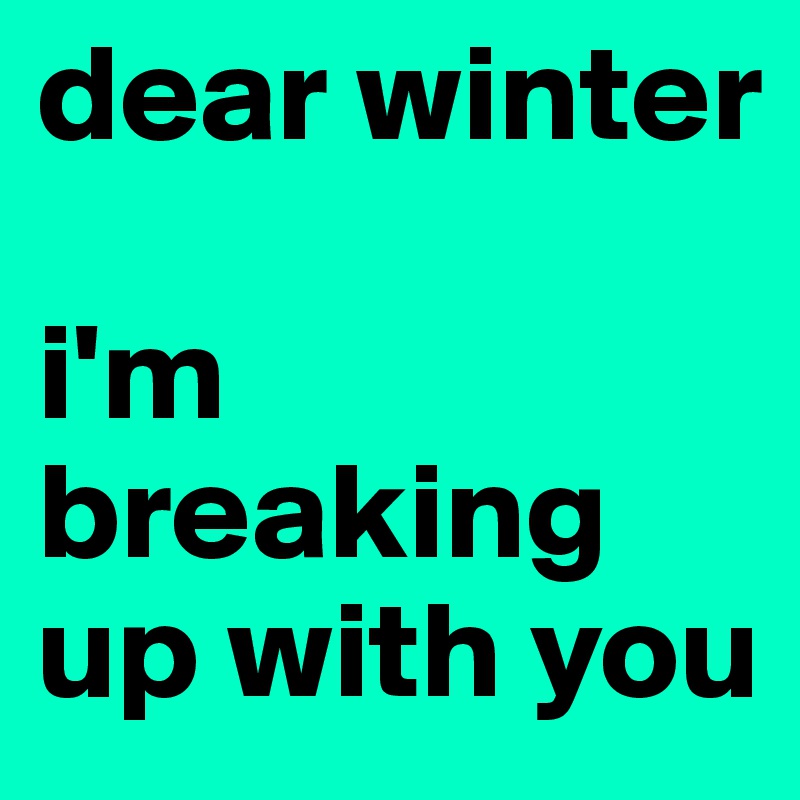 dear winter

i'm breaking up with you