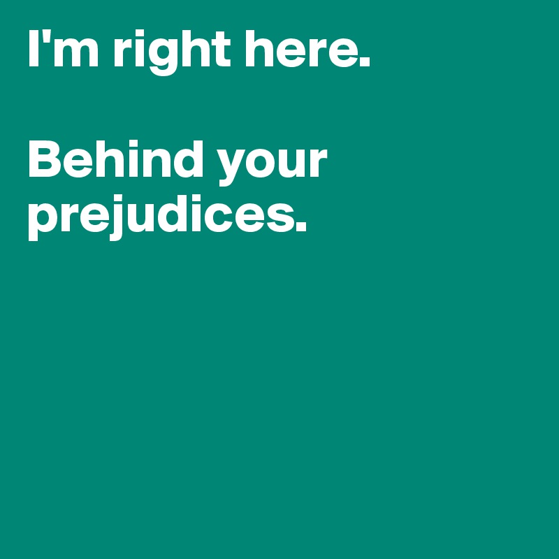 I'm right here. 

Behind your prejudices. 




