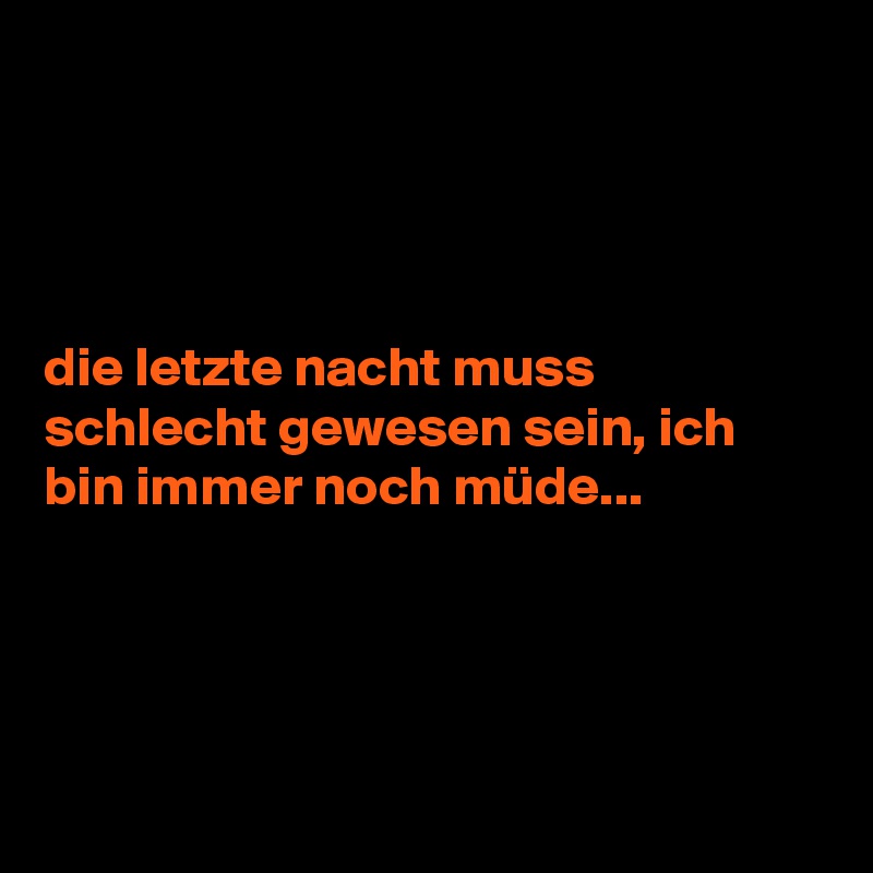 




die letzte nacht muss schlecht gewesen sein, ich bin immer noch müde...




