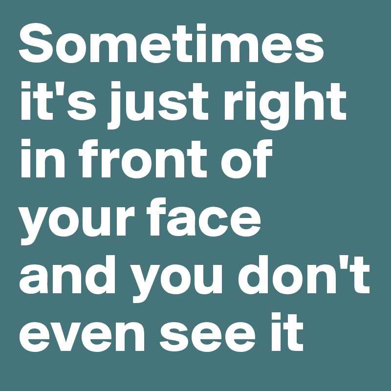 Sometimes it's just right in front of your face and you don't even see it