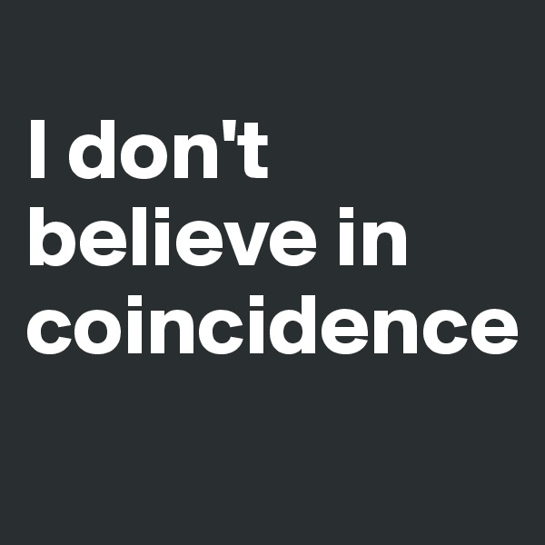
I don't believe in coincidence
