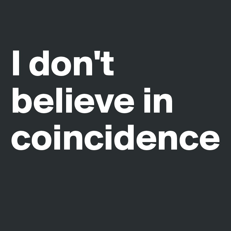 
I don't believe in coincidence
