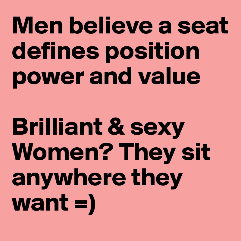 Men believe a seat defines position power and value

Brilliant & sexy Women? They sit anywhere they want =)