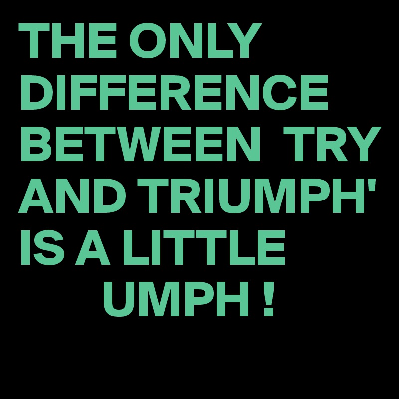 THE ONLY DIFFERENCE BETWEEN  TRY AND TRIUMPH'
IS A LITTLE
        UMPH !