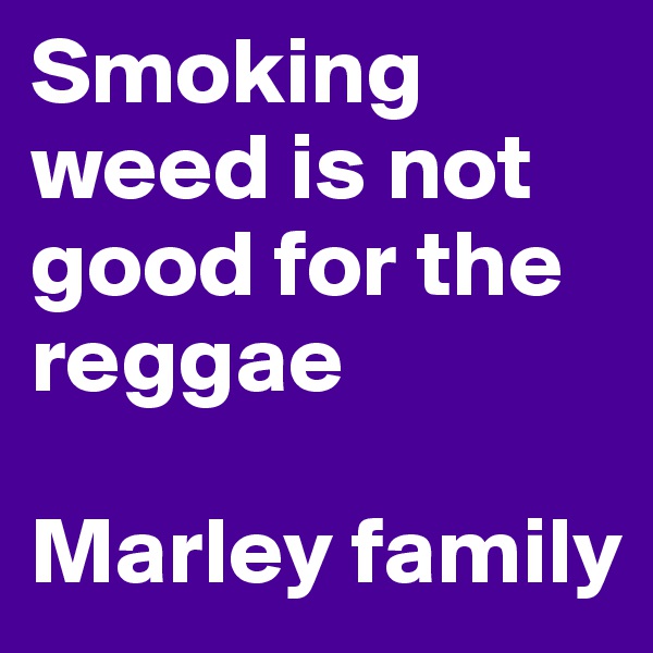 Smoking weed is not good for the reggae

Marley family