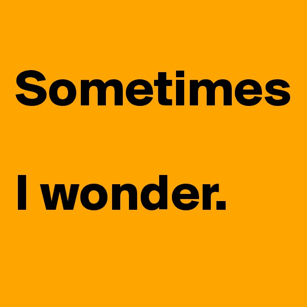 
Sometimes

I wonder.
