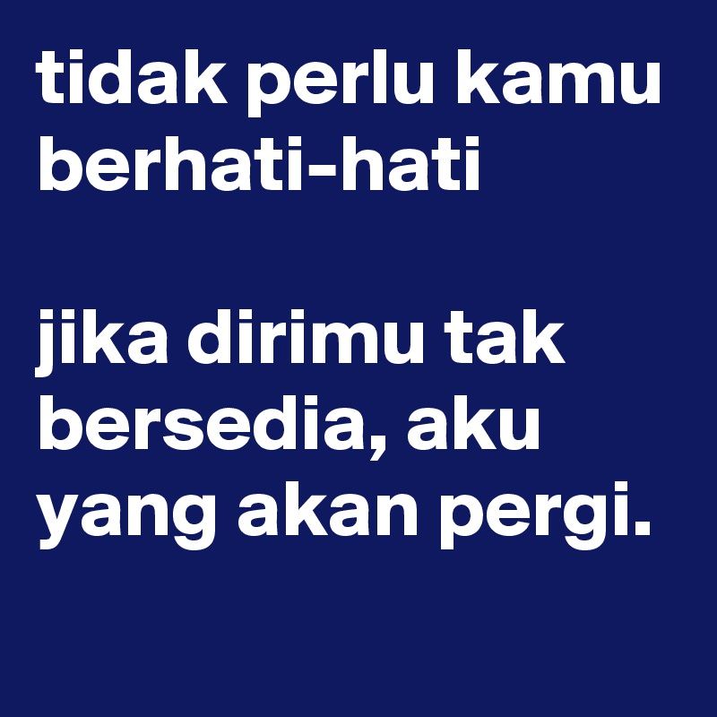 tidak perlu kamu berhati-hati

jika dirimu tak bersedia, aku yang akan pergi.