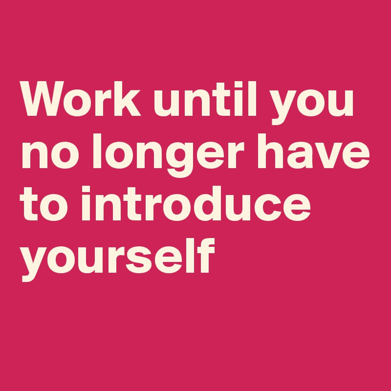 Work until you no longer have to introduce yourself - Post by Ziya on ...