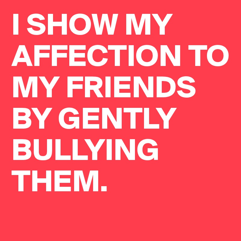 i-show-my-affection-to-my-friends-by-gently-bullying-them-post-by-delight-ecards-on-boldomatic