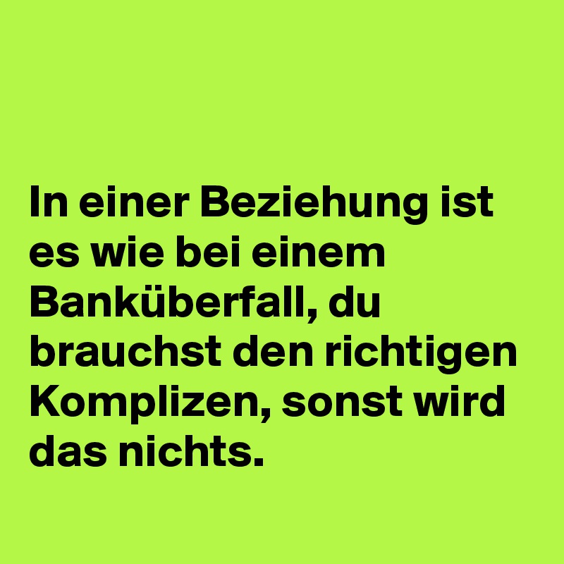 


In einer Beziehung ist es wie bei einem Banküberfall, du brauchst den richtigen Komplizen, sonst wird das nichts.
