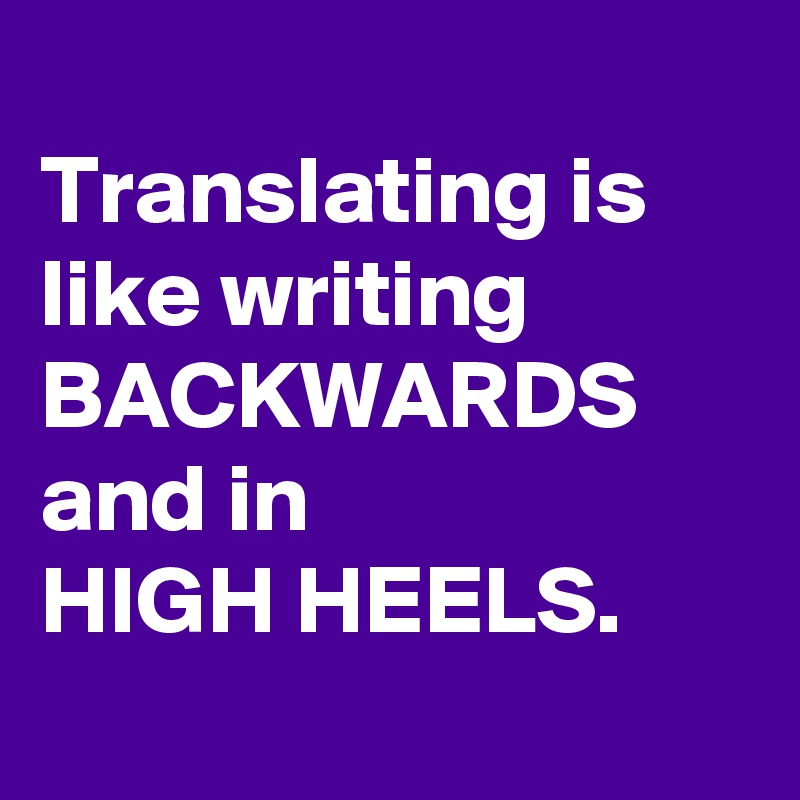 
Translating is like writing BACKWARDS
and in 
HIGH HEELS. 
