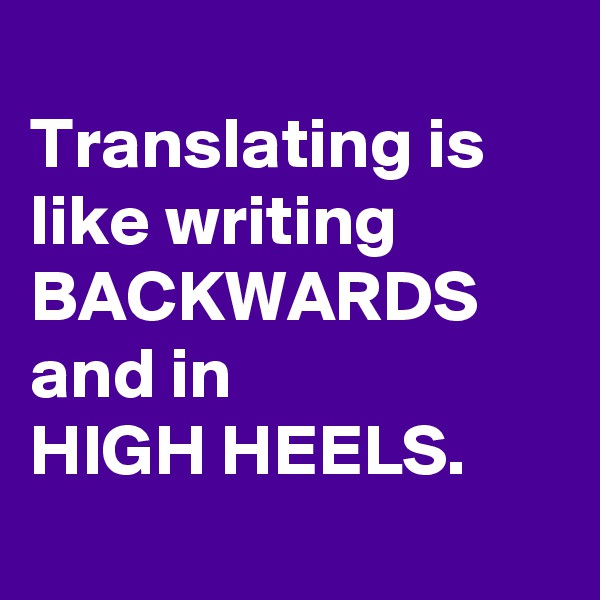 
Translating is like writing BACKWARDS
and in 
HIGH HEELS. 
