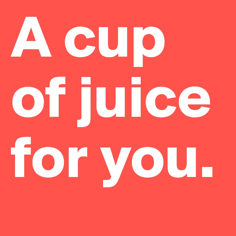 A cup of juice for you.