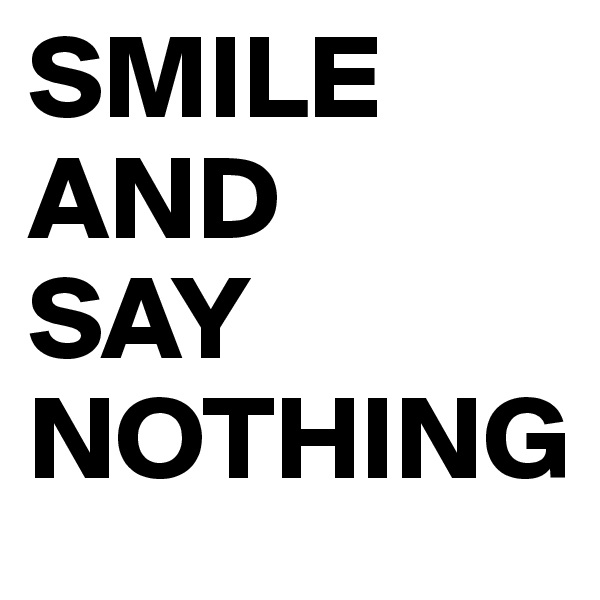 SMILE AND 
SAY NOTHING