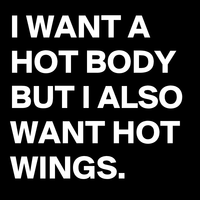 I WANT A HOT BODY BUT I ALSO WANT HOT WINGS.