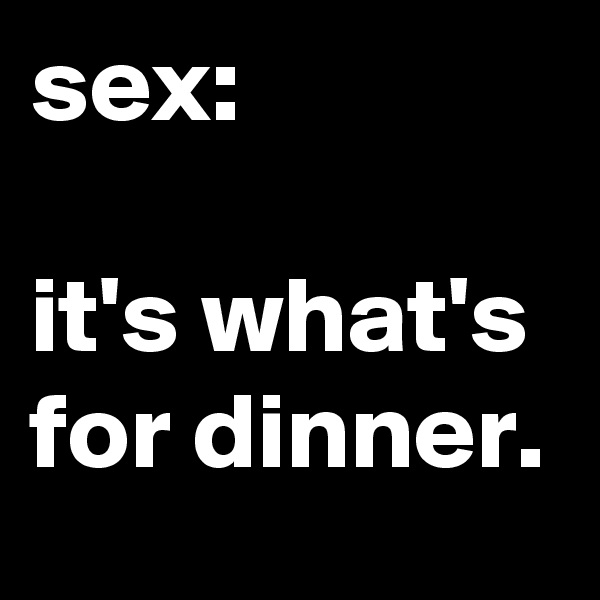 sex:

it's what's for dinner.