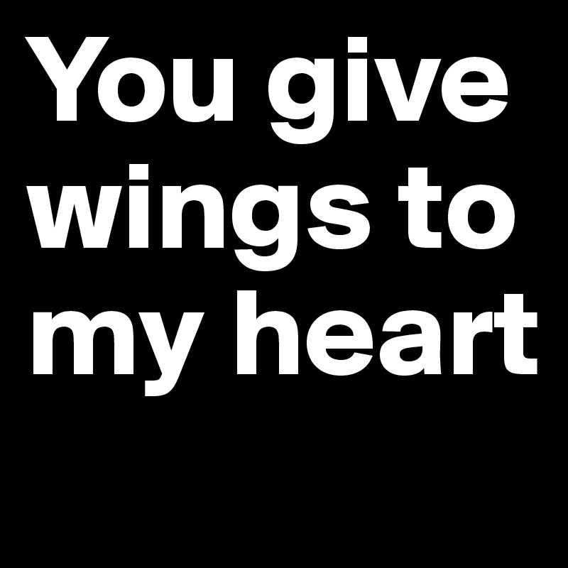 You give wings to my heart 