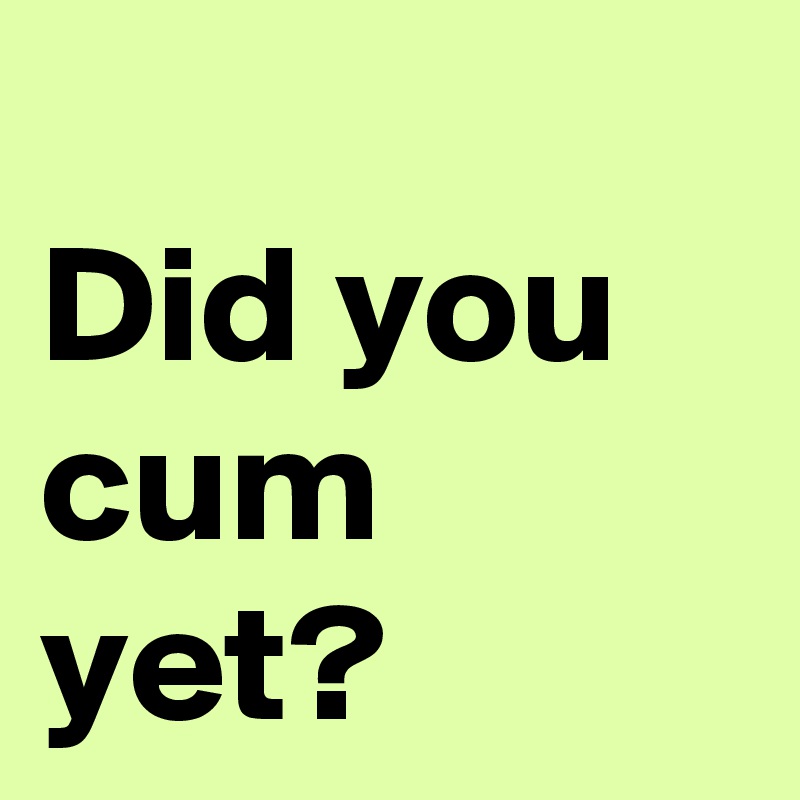 
Did you cum yet?