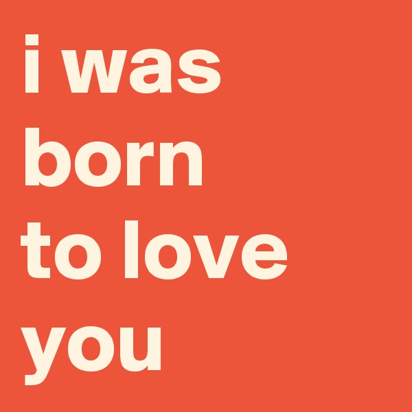 i was born 
to love you