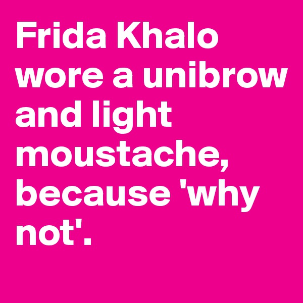 Frida Khalo wore a unibrow and light moustache, because 'why not'.